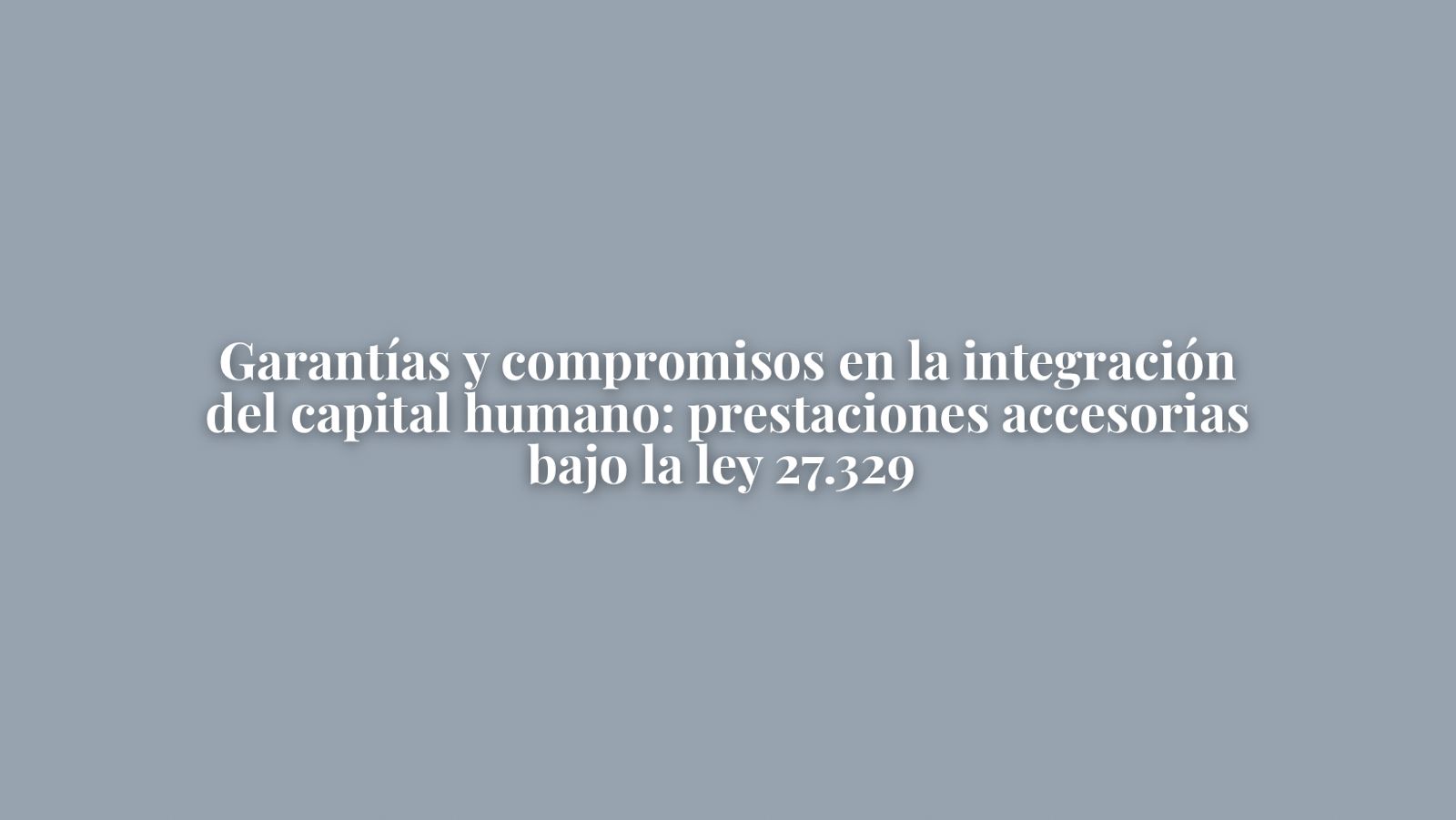 GARANTÍAS Y COMPROMISOS EN LA INTEGRACIÓN DEL CAPITAL HUMANO: Prestaciones Accesorias bajo la Ley 27.329