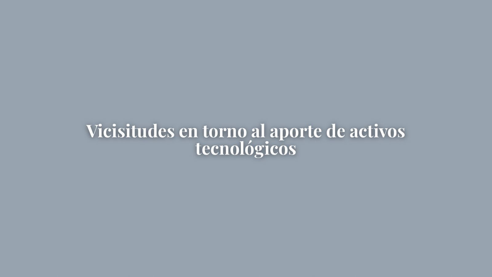 VICISITUDES EN TORNO AL APORTE DE ACTIVOS TECNOLÓGICOS