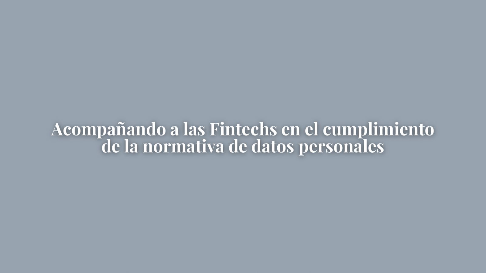 ACOMPAÑANDO A LAS FINTECHS EN EL
CUMPLIMIENTO DE LA NORMATIVA DE DATOS PERSONALES